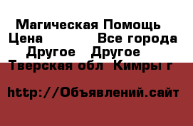 Магическая Помощь › Цена ­ 1 000 - Все города Другое » Другое   . Тверская обл.,Кимры г.